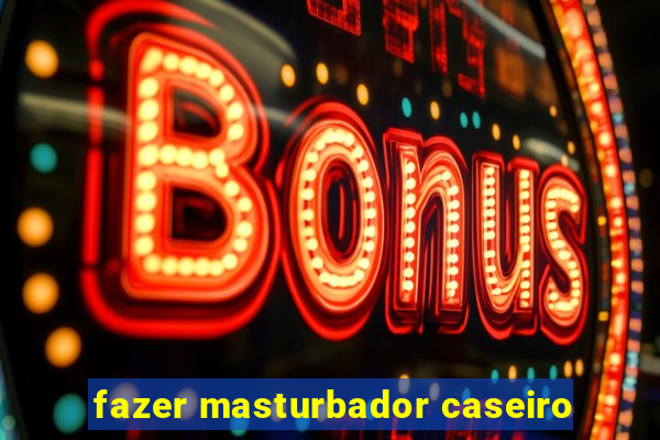 fazer masturbador caseiro